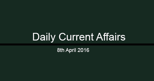 Current affairs 8th April, 2016