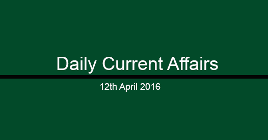 Current affairs 12th April, 2016
