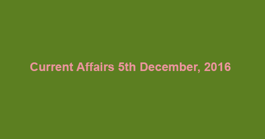 Current affairs 5th December, 2016
