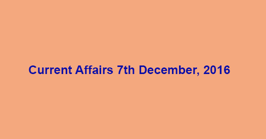 Current affairs 7th December, 2016
