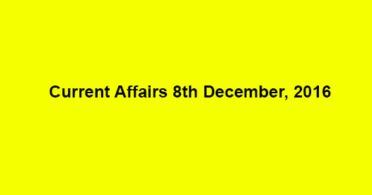 Current affairs 8th December, 2016