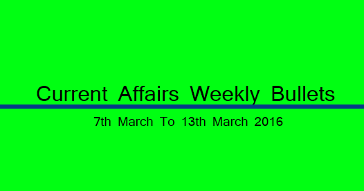Current Affairs Weekly Bullets (7th to 13th March, 2016)