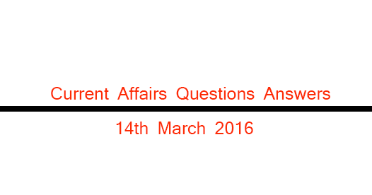 Current Affairs Questions and Answers (14th March, 2016)