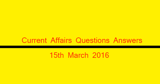 Current Affairs Questions and Answers (15th March, 2016)