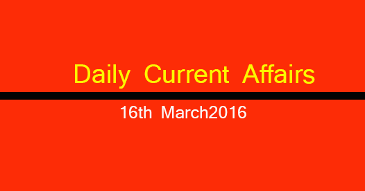 Current affairs 16th March, 2016