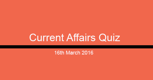 Current Affairs Questions and Answers (16th March, 2016)