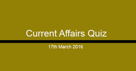 Current Affairs Questions and Answers (17th March, 2016)