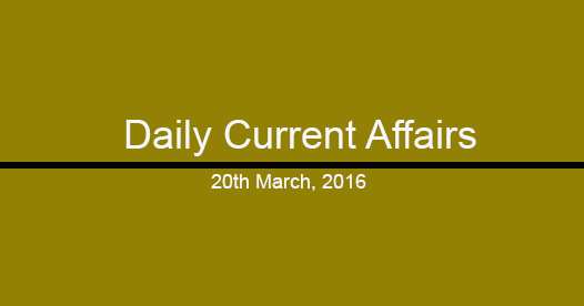 Current affairs 20th March, 2016