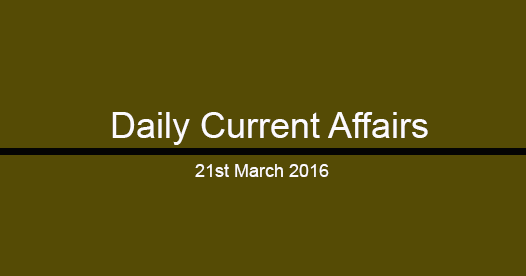 Current affairs 21st March, 2016