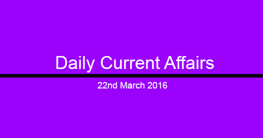 Current affairs 22nd March, 2016