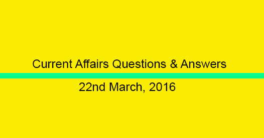 Current Affairs Questions and Answers (22nd March, 2016)