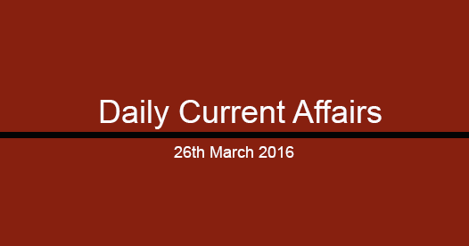 Current affairs 26th March, 2016