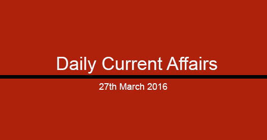 Current affairs 27th March, 2016