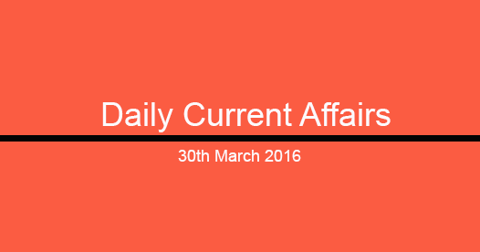 Current affairs 30th March, 2016