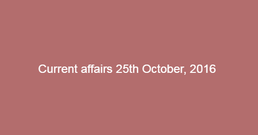 Current affairs 25th October, 2016
