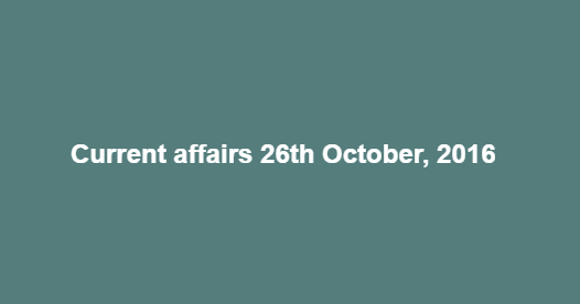 Current affairs 26th October, 2016