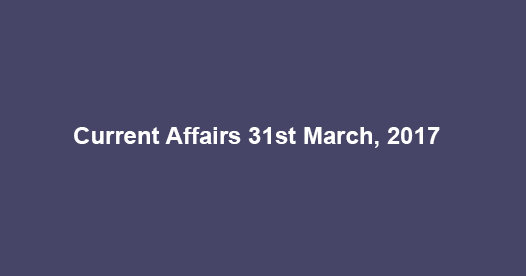 Current Affairs 31st March, 2017
