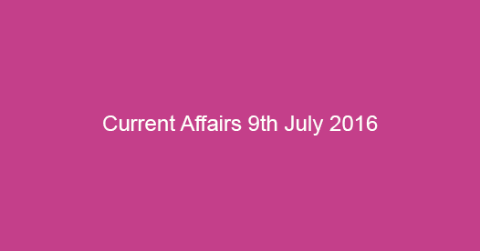 Current affairs 9th July, 2016
