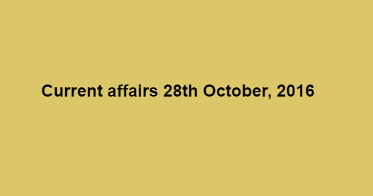 Current affairs 28th October, 2016