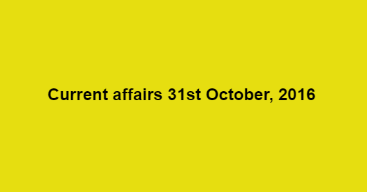 Current affairs 31st October, 2016