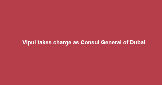 Vipul takes charge as Consul General of Dubai