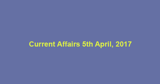 Current Affairs 5th April, 2017