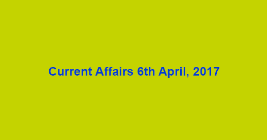 Current Affairs 6th April, 2017