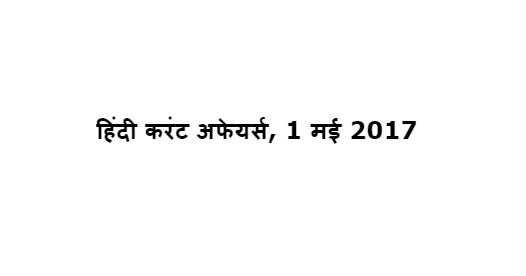 हिंदी करंट अफेयर्स, 1 मई 2017