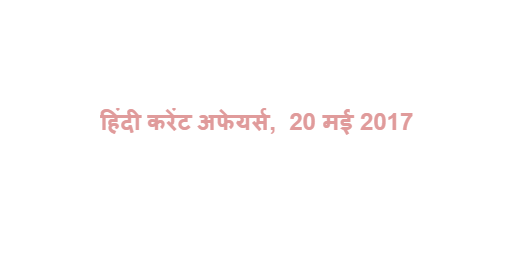 हिंदी करेंट अफेयर्स,  20 मई 2017