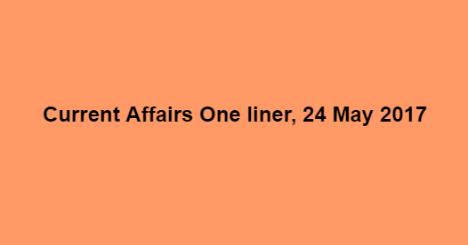 Current Affairs One liner, 24 May 2017