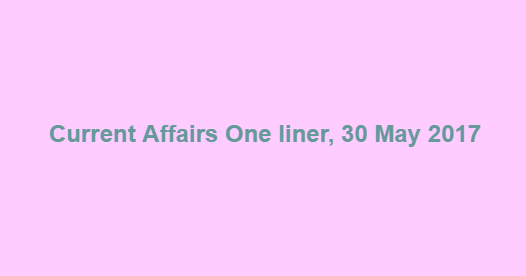 Current Affairs One liner, 30 May 2017