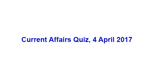 Current Affairs Quiz, 4 April 2017
