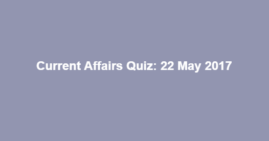Current Affairs Quiz: 22 May 2017