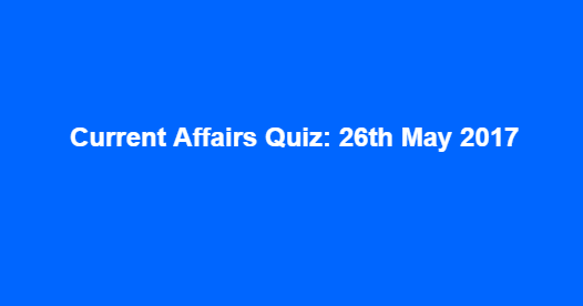 Current Affairs Quiz: 26th May 2017