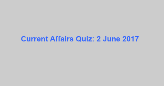 Current Affairs Quiz: 2 June 2017