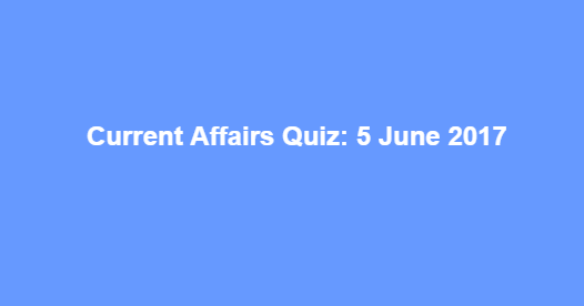 Current Affairs Quiz: 5 June 2017