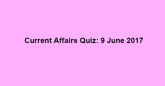 Current Affairs Quiz: 9 June 2017