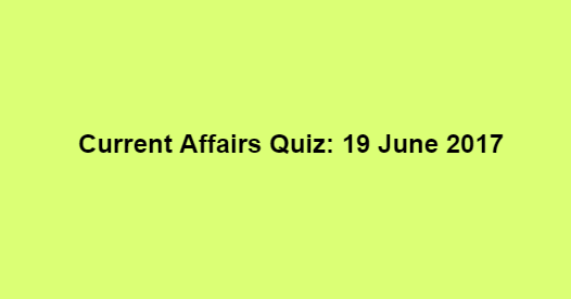 Current Affairs Quiz: 19 June 2017