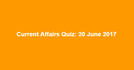 Current Affairs Quiz: 20 June 2017