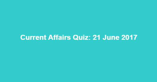Current Affairs Quiz: 21 June 2017