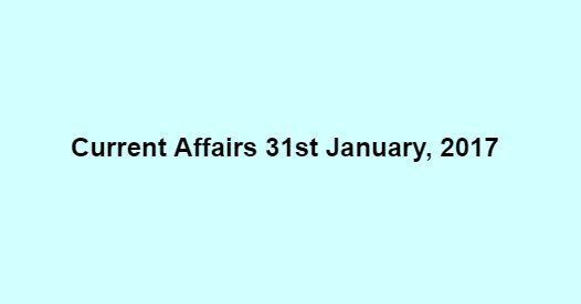 Current Affairs 31st January, 2017