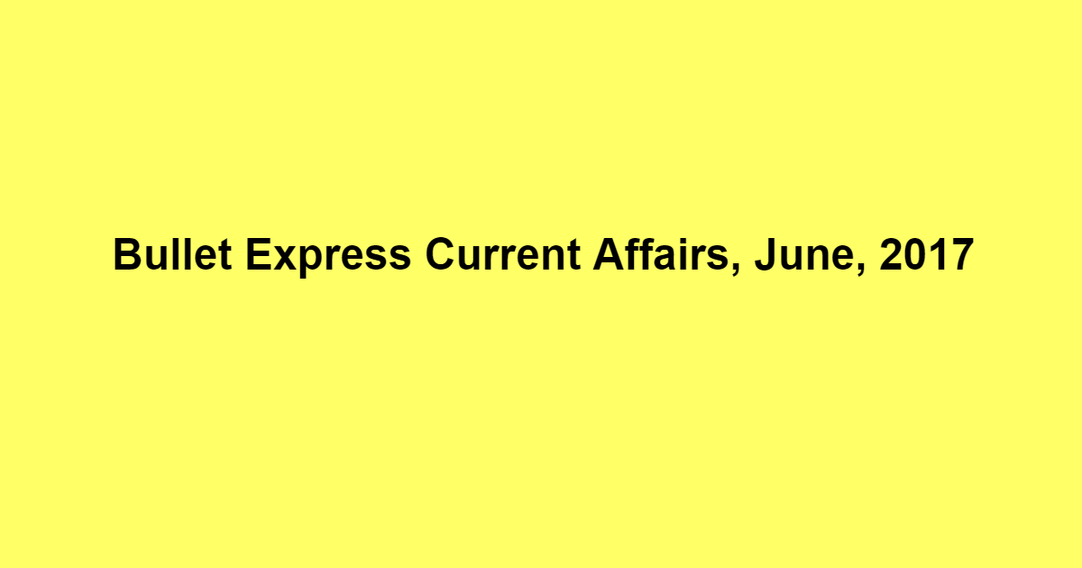 Bullet Express Current Affairs, June, 2017