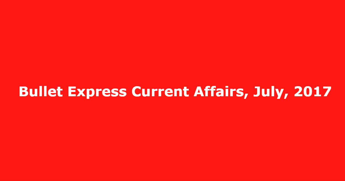 Bullet Express Current Affairs, July, 2017