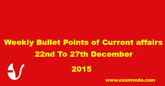 Current Affairs Weekly Bullets (22nd to 27th December, 2015) Current Affairs Weekly Bullets (22nd to 27th December, 2015)