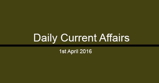 Current affairs 1st April, 2016 Current affairs 1st April, 2016