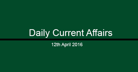 Current affairs 12th April, 2016 Current affairs 12th April, 2016