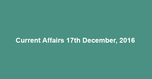 Current affairs 17th December, 2016 Current affairs 17th December, 2016