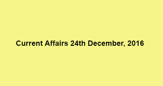 Current affairs 24th December, 2016 Current affairs 24th December, 2016