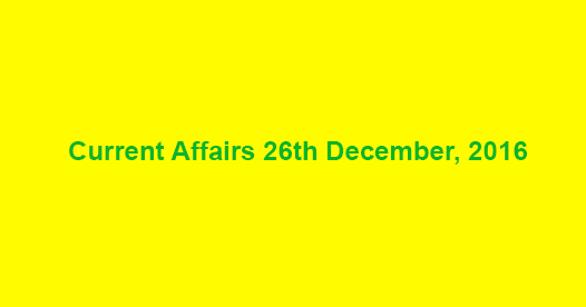 Current affairs 26th December, 2016 Current affairs 26th December, 2016