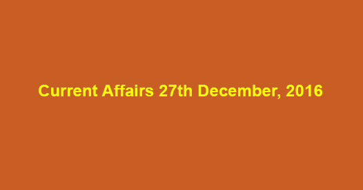 Current affairs 27th December, 2016 Current affairs 27th December, 2016